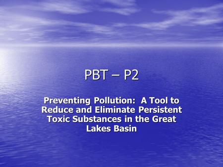 PBT – P2 Preventing Pollution: A Tool to Reduce and Eliminate Persistent Toxic Substances in the Great Lakes Basin.