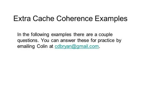 Extra Cache Coherence Examples In the following examples there are a couple questions. You can answer these for practice by  ing Colin at