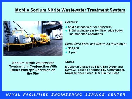 N A V A L F A C I L I T I E S E N G I N E E R I N G S E R V I C E C E N T E R Mobile Sodium Nitrite Wastewater Treatment System Benefits:  $5M savings/year.