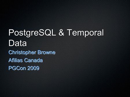 PostgreSQL & Temporal Data Christopher Browne Afilias Canada PGCon 2009.