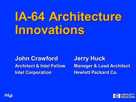 ® IA-64 Architecture Innovations John Crawford Architect & Intel Fellow Intel Corporation Jerry Huck Manager & Lead Architect Hewlett Packard Co.
