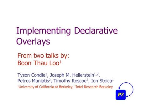 Implementing Declarative Overlays From two talks by: Boon Thau Loo 1 Tyson Condie 1, Joseph M. Hellerstein 1,2, Petros Maniatis 2, Timothy Roscoe 2, Ion.