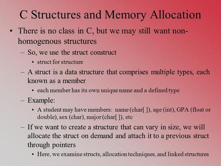 C Structures and Memory Allocation There is no class in C, but we may still want non- homogenous structures –So, we use the struct construct struct for.