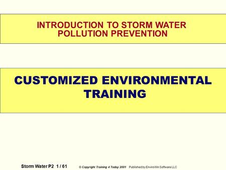 Storm Water P2 1 / 61 © Copyright Training 4 Today 2001 Published by EnviroWin Software LLC WELCOME INTRODUCTION TO STORM WATER POLLUTION PREVENTION CUSTOMIZED.
