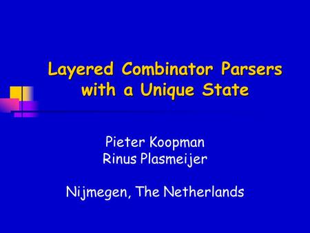 Layered Combinator Parsers with a Unique State Pieter Koopman Rinus Plasmeijer Nijmegen, The Netherlands.