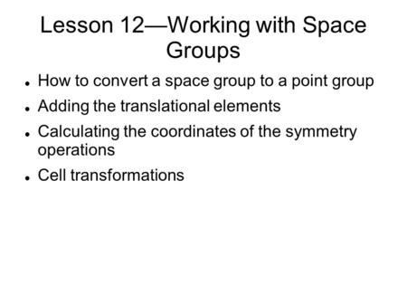 Lesson 12—Working with Space Groups How to convert a space group to a point group Adding the translational elements Calculating the coordinates of the.