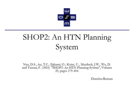 SHOP2: An HTN Planning System Nau, D.S., Au, T.C., Ilghami, O., Kuter, U., Murdock, J.W., Wu, D. and Yaman, F. (2003) SHOP2: An HTN Planning System,