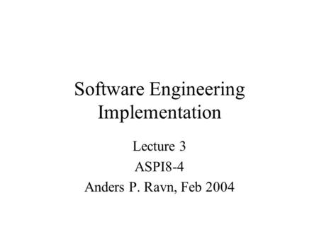 Software Engineering Implementation Lecture 3 ASPI8-4 Anders P. Ravn, Feb 2004.