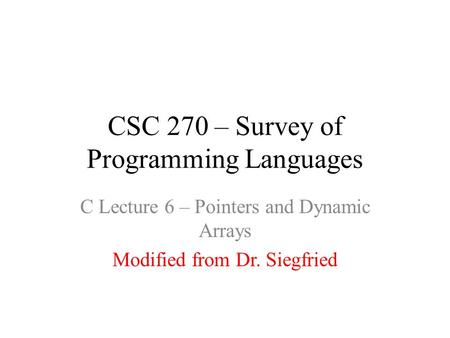 CSC 270 – Survey of Programming Languages C Lecture 6 – Pointers and Dynamic Arrays Modified from Dr. Siegfried.