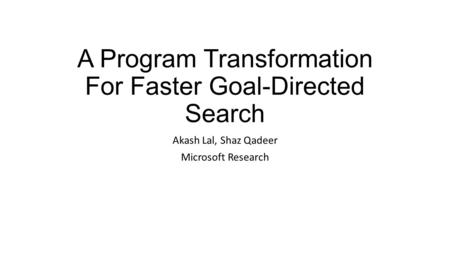 A Program Transformation For Faster Goal-Directed Search Akash Lal, Shaz Qadeer Microsoft Research.