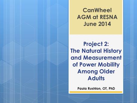 Project 2: The Natural History and Measurement of Power Mobility Among Older Adults CanWheel AGM at RESNA June 2014 Paula Rushton, OT, PhD.