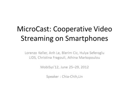 MicroCast: Cooperative Video Streaming on Smartphones Lorenzo Keller, Anh Le, Blerim Cic, Hulya Seferoglu LIDS, Christina Fragouli, Athina Markopoulou.