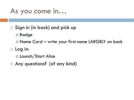 As you come in…  Sign in (in back) and pick up  Badge  Name Card – write your first name LARGELY on back  Log in:  Launch/Start Alice  Any questions?