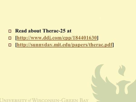  Read about Therac-25 at  [http://www.ddj.com/cpp/184401630]http://www.ddj.com/cpp/184401630  [http://sunnyday.mit.edu/papers/therac.pdf]http://sunnyday.mit.edu/papers/therac.pdf.