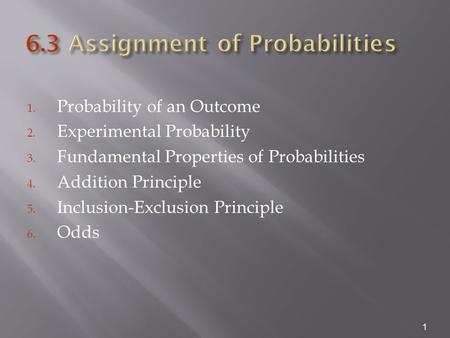 1. Probability of an Outcome 2. Experimental Probability 3. Fundamental Properties of Probabilities 4. Addition Principle 5. Inclusion-Exclusion Principle.