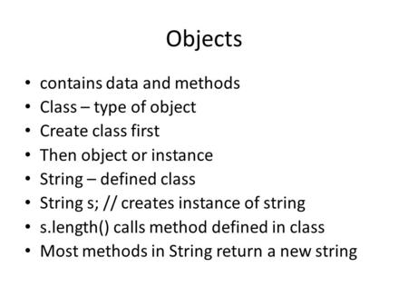 Objects contains data and methods Class – type of object Create class first Then object or instance String – defined class String s; // creates instance.