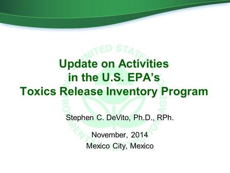 Update on Activities in the U.S. EPA’s Toxics Release Inventory Program November, 2014 Mexico City, Mexico Stephen C. DeVito, Ph.D., RPh.