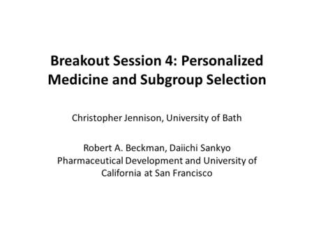 Breakout Session 4: Personalized Medicine and Subgroup Selection Christopher Jennison, University of Bath Robert A. Beckman, Daiichi Sankyo Pharmaceutical.