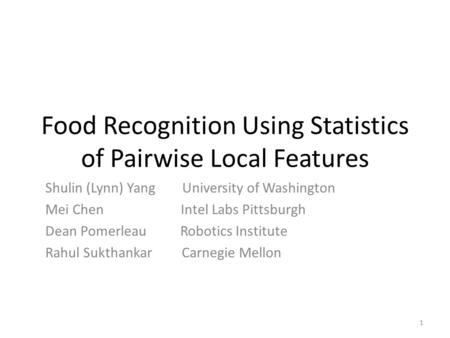 Food Recognition Using Statistics of Pairwise Local Features Shulin (Lynn) Yang University of Washington Mei Chen Intel Labs Pittsburgh Dean Pomerleau.
