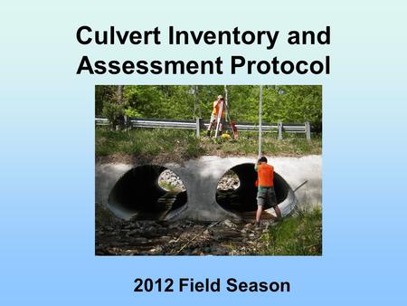 Culvert Inventory and Assessment Protocol 2012 Field Season.