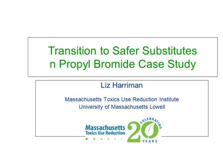 Transition to Safer Substitutes n Propyl Bromide Case Study Liz Harriman Massachusetts Toxics Use Reduction Institute University of Massachusetts Lowell.