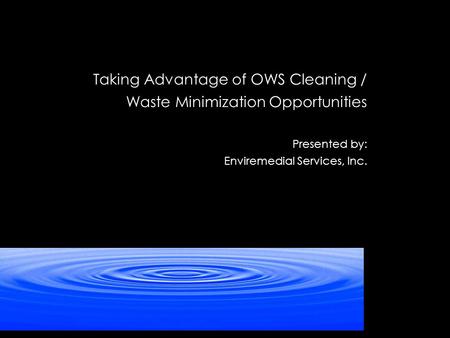 Taking Advantage of OWS Cleaning / Waste Minimization Opportunities Presented by: Enviremedial Services, Inc.