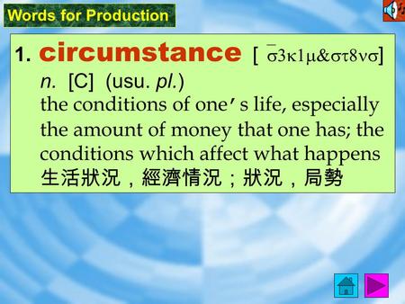 Words for Production 1. circumstance [ `s3k1m&st8ns ] n. [C] (usu. pl.) the conditions of one ’ s life, especially the amount of money that one has; the.