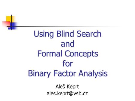 1 Using Blind Search and Formal Concepts for Binary Factor Analysis Aleš Keprt