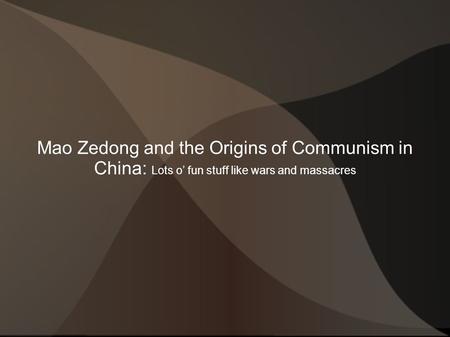 Mao Zedong and the Origins of Communism in China: Lots o’ fun stuff like wars and massacres.