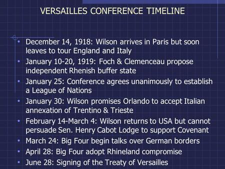 VERSAILLES CONFERENCE TIMELINE December 14, 1918: Wilson arrives in Paris but soon leaves to tour England and Italy January 10-20, 1919: Foch & Clemenceau.