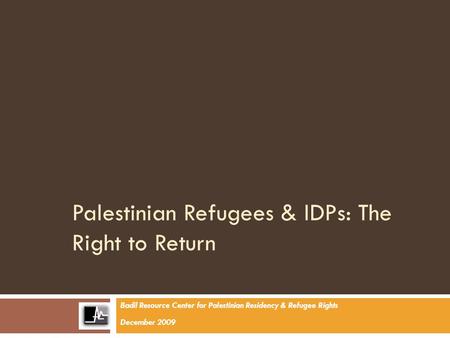 Palestinian Refugees & IDPs: The Right to Return Badil Resource Center for Palestinian Residency & Refugee Rights December 2009.