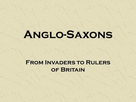 Anglo-Saxons From Invaders to Rulers of Britain. Early Anglo-Saxon Life After the Celts and Romans, the next invaders of Britain were the Anglo-Saxons: