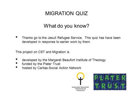 Thanks go to the Jesuit Refugee Service. This quiz has have been developed in response to earlier work by them. This project on CST and Migration is developed.