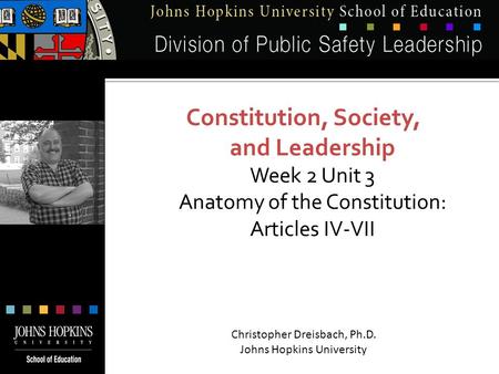 Constitution, Society, and Leadership Week 2 Unit 3 Anatomy of the Constitution: Articles IV-VII Christopher Dreisbach, Ph.D. Johns Hopkins University.