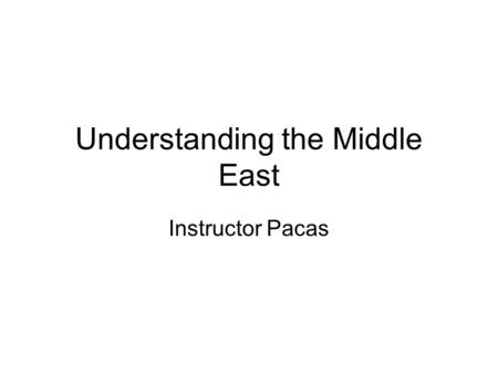 Understanding the Middle East Instructor Pacas. The Middle East Problem: History vs. Historical Developments in the Modern World The antagonistic history.