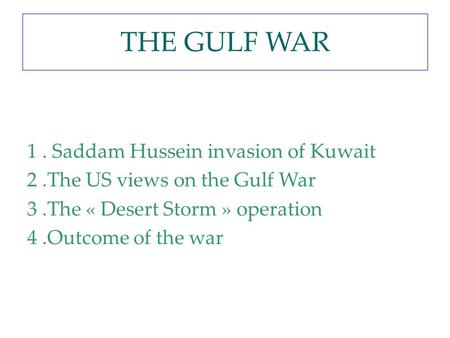 THE GULF WAR 1 . Saddam Hussein invasion of Kuwait 2 .The US views on the Gulf War 3 .The « Desert Storm » operation 4 .Outcome of the war.