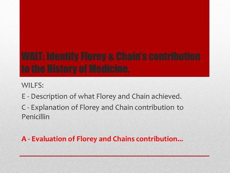 WALT: Identify Florey & Chain’s contribution to the History of Medicine. WILFS: E - Description of what Florey and Chain achieved. C - Explanation of Florey.