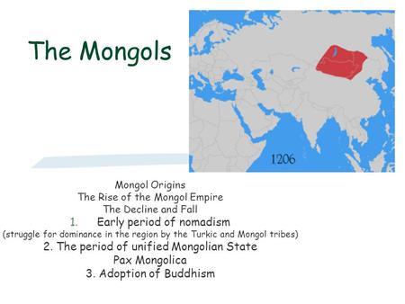 The Mongols Mongol Origins The Rise of the Mongol Empire The Decline and Fall 1.Early period of nomadism (struggle for dominance in the region by the Turkic.
