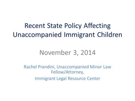 Recent State Policy Affecting Unaccompanied Immigrant Children November 3, 2014 Rachel Prandini, Unaccompanied Minor Law Fellow/Attorney, Immigrant Legal.