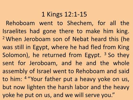 1 Kings 12:1-15 Rehoboam went to Shechem, for all the Israelites had gone there to make him king. 2 When Jeroboam son of Nebat heard this (he was.