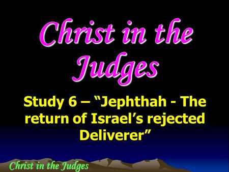Study 6 – “Jephthah - The return of Israel’s rejected Deliverer” Christ in the Judges.