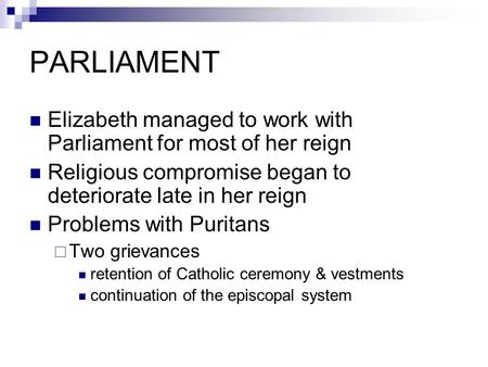 PARLIAMENT Elizabeth managed to work with Parliament for most of her reign Religious compromise began to deteriorate late in her reign Problems with Puritans.