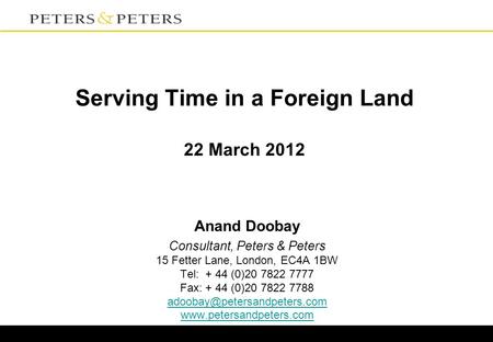 Serving Time in a Foreign Land 22 March 2012 Anand Doobay Consultant, Peters & Peters 15 Fetter Lane, London, EC4A 1BW Tel: + 44 (0)20 7822 7777 Fax: +