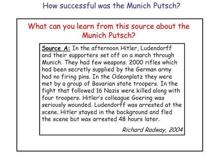 Source A: In the afternoon Hitler, Ludendorff and their supporters set off on a march through Munich. They had few weapons. 2000 rifles which had been.