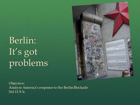 Berlin: It’s got problems Objective: Analyze America’s response to the Berlin Blockade Std 11.9.3c.