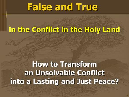 1 False and True in the Conflict in the Holy Land How to Transform an Unsolvable Conflict into a Lasting and Just Peace?