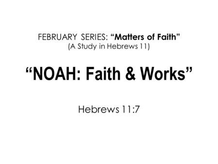 FEBRUARY SERIES: “Matters of Faith” (A Study in Hebrews 11) “NOAH: Faith & Works” Hebrews 11:7.