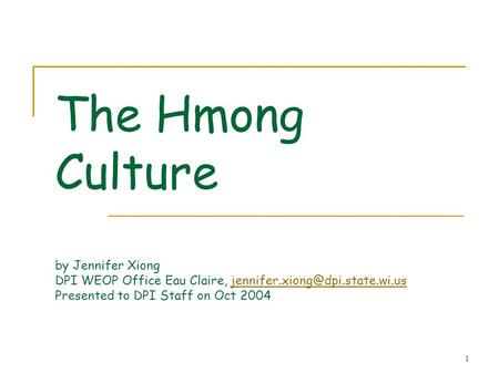 The Hmong Culture by Jennifer Xiong DPI WEOP Office Eau Claire, jennifer.xiong@dpi.state.wi.us Presented to DPI Staff on Oct 2004.