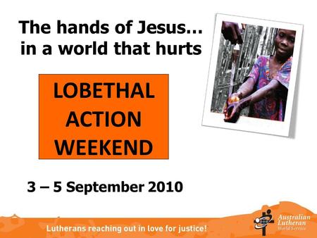 The hands of Jesus… in a world that hurts LOBETHAL ACTION WEEKEND 3 – 5 September 2010.