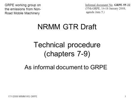 17/1/2008 NRMM WG GRPE1 NRMM GTR Draft Technical procedure (chapters 7-9) As informal document to GRPE GRPE working group on the emissions from Non- Road.